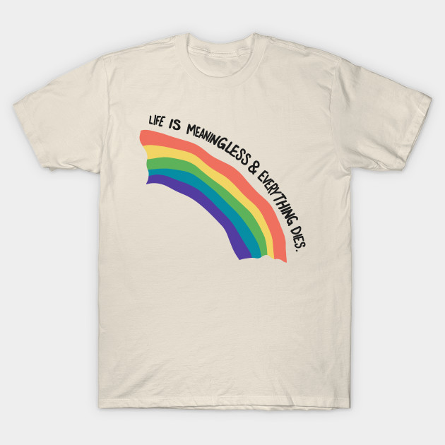 life is meaningless and everything dies t shirt